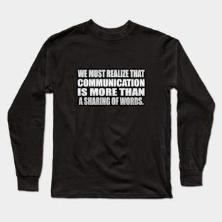 We must realize that communication is more than a sharing of words Long Sleeve T-Shirt